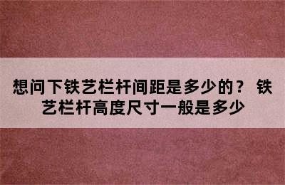 想问下铁艺栏杆间距是多少的？ 铁艺栏杆高度尺寸一般是多少